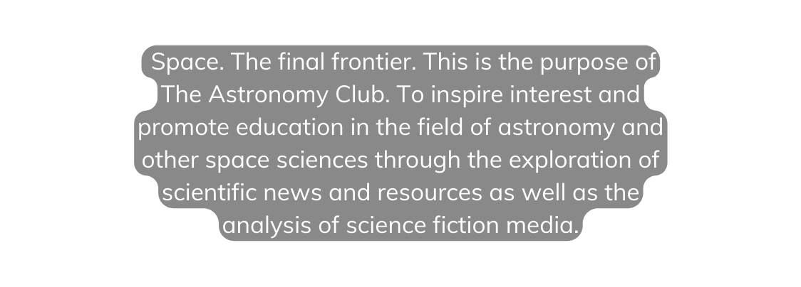 Space The final frontier This is the purpose of The Astronomy Club To inspire interest and promote education in the field of astronomy and other space sciences through the exploration of scientific news and resources as well as the analysis of science fiction media